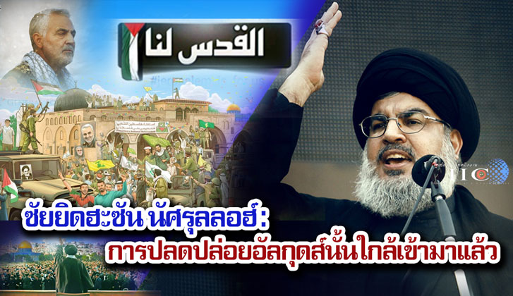 ซัยยิดฮะซัน นัศรุลลอฮ์ : การปลดปล่อยอัลกุดส์นั้นใกล้เข้ามาแล้ว  