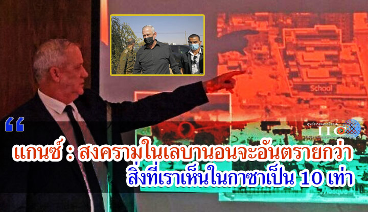 แกนซ์ : สงครามในเลบานอนจะอันตรายกว่าสิ่งที่เราเห็นในกาซาเป็น 10 เท่า