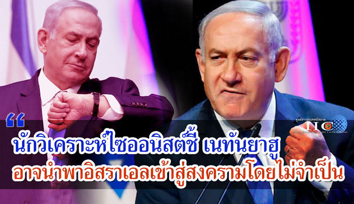 นักวิเคราะห์ทางการเมืองไซออนิสต์ชี้ เนทันยาฮูอาจนำพาอิสราเอลเข้าสู่สงครามโดยไม่จำเป็น 