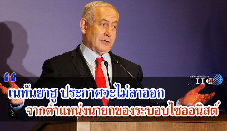เนทันยาฮูประกาศจะไม่ลาออกจากตำแหน่งนายกของระบอบไซออนิสต์